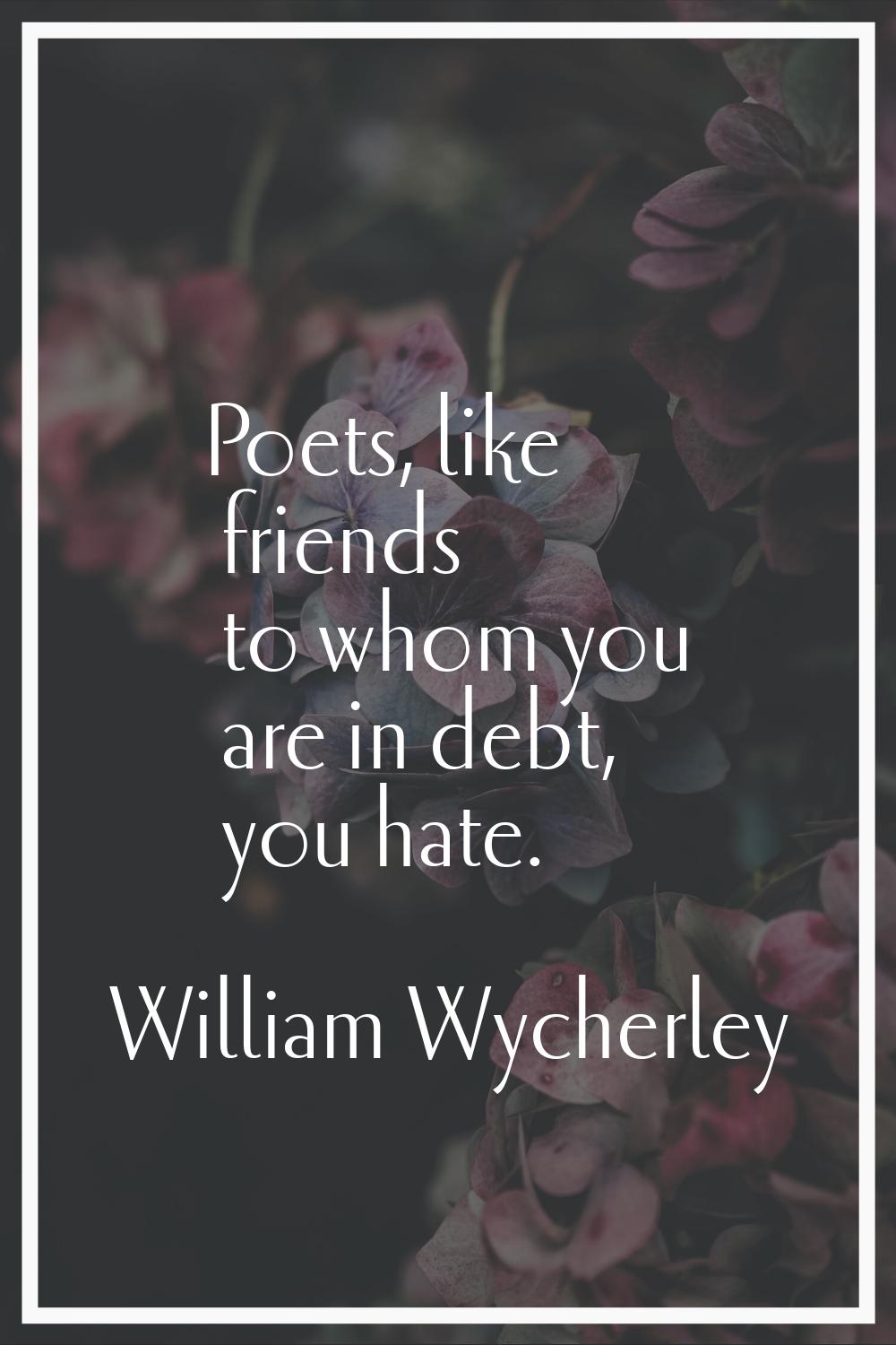 Poets, like friends to whom you are in debt, you hate.
