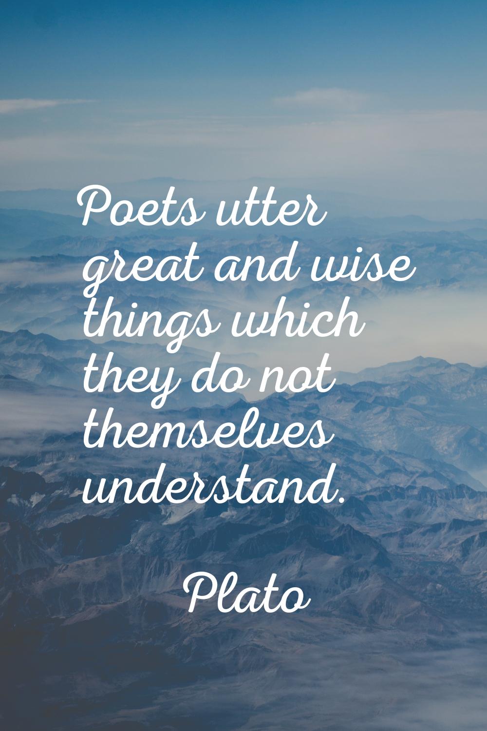 Poets utter great and wise things which they do not themselves understand.