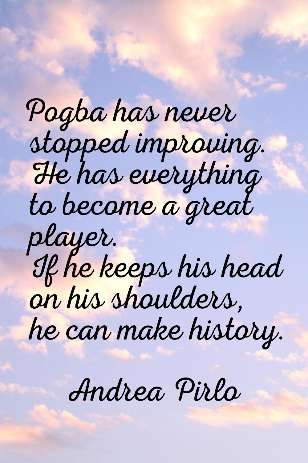 Pogba has never stopped improving. He has everything to become a great player. If he keeps his head