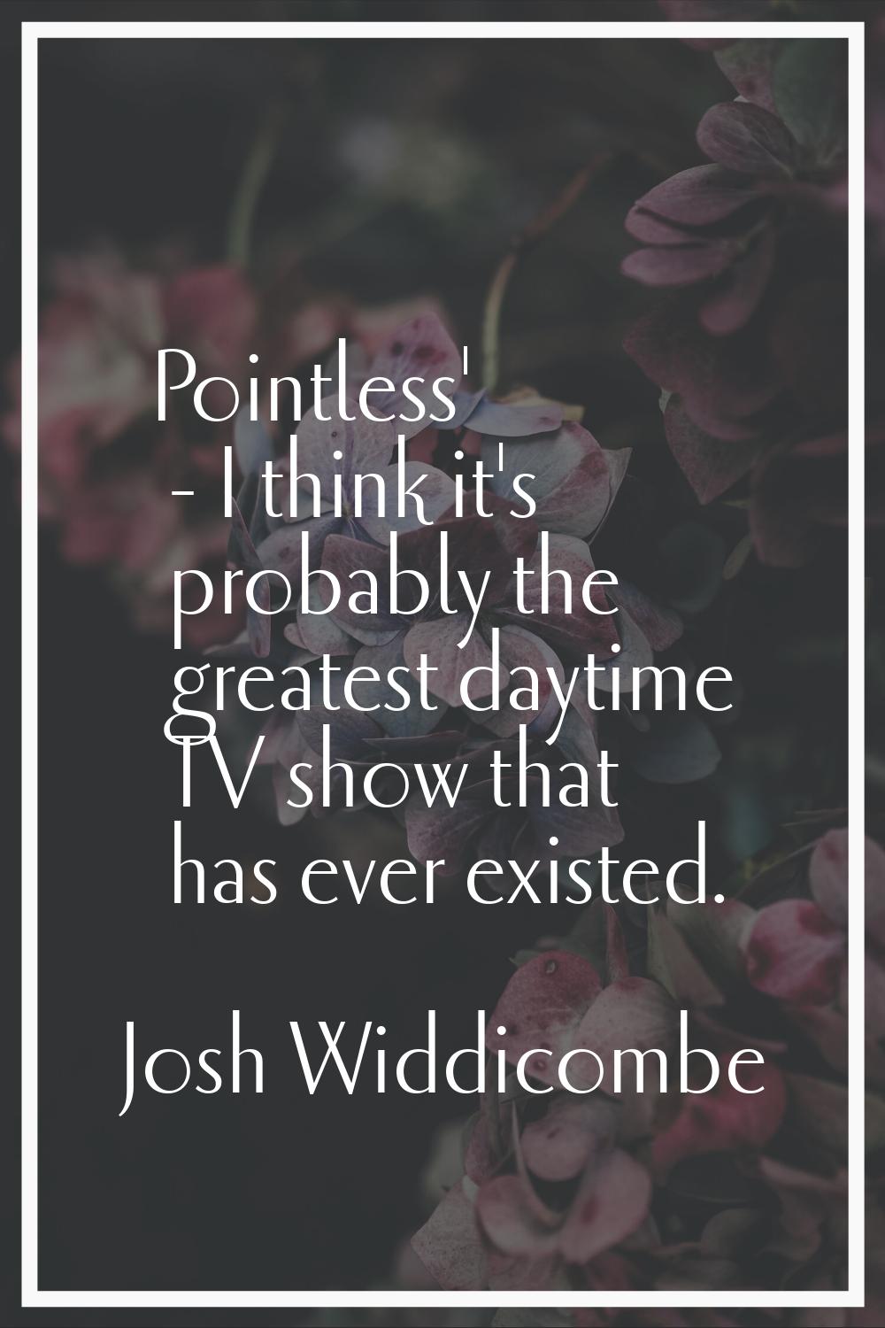 Pointless' - I think it's probably the greatest daytime TV show that has ever existed.