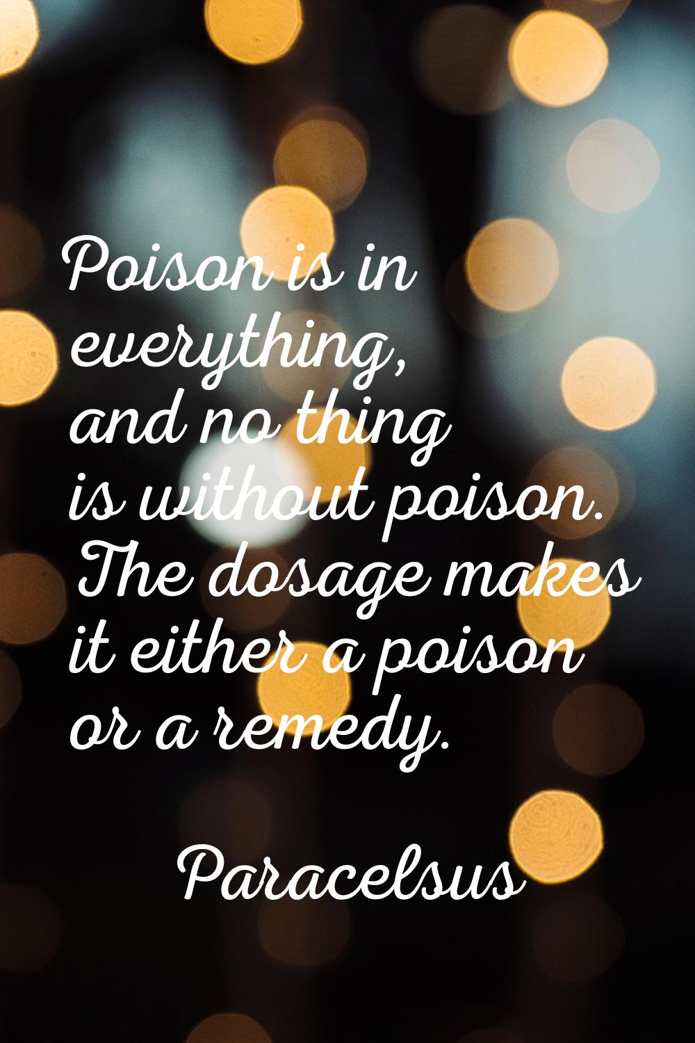 Poison is in everything, and no thing is without poison. The dosage makes it either a poison or a r