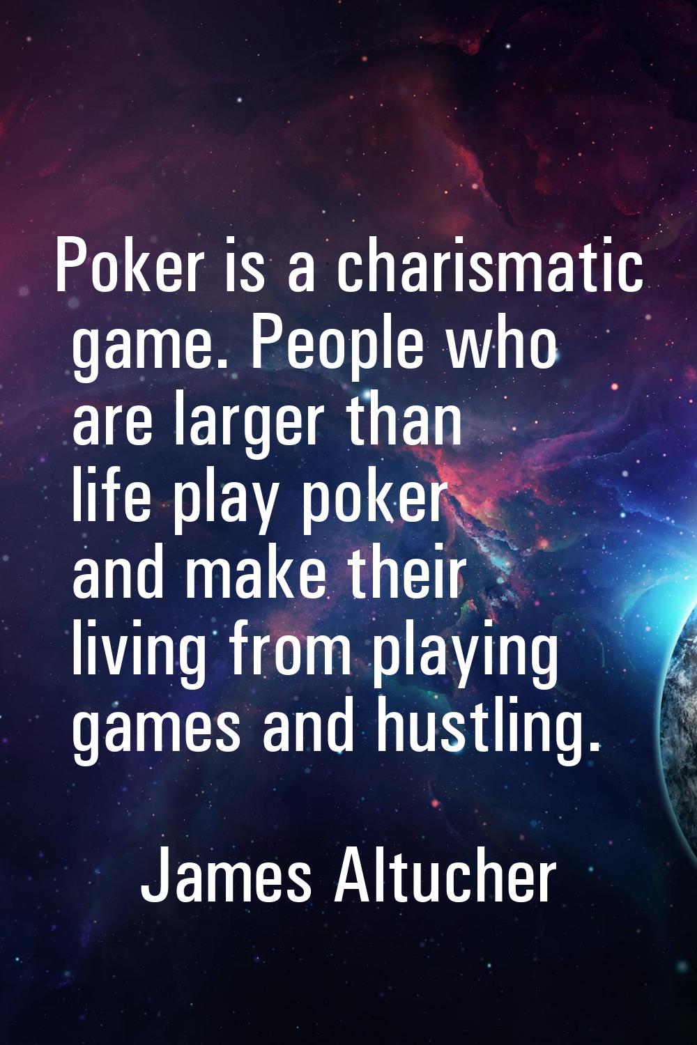 Poker is a charismatic game. People who are larger than life play poker and make their living from 