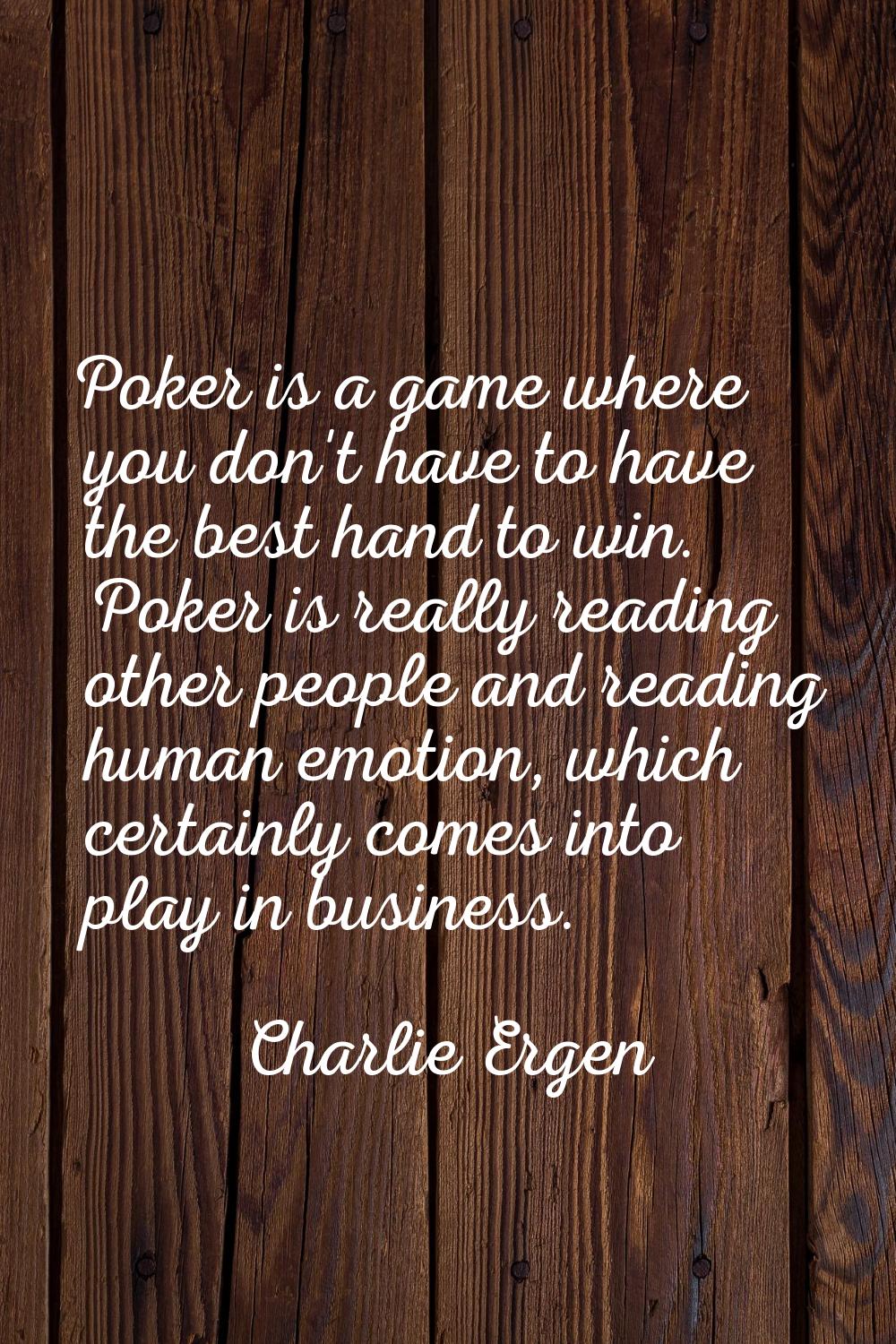Poker is a game where you don't have to have the best hand to win. Poker is really reading other pe
