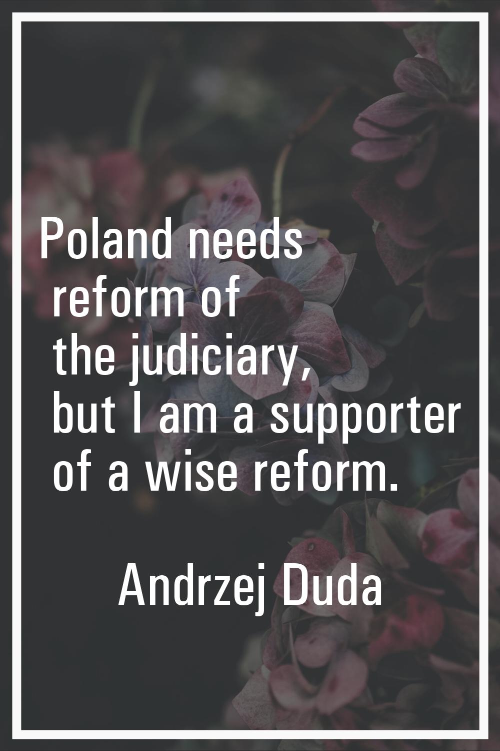 Poland needs reform of the judiciary, but I am a supporter of a wise reform.