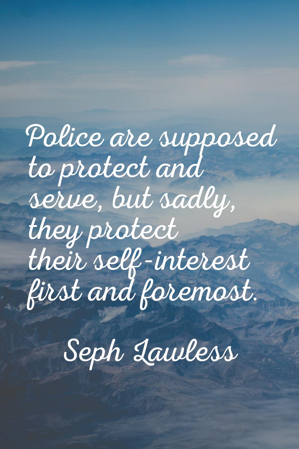 Police are supposed to protect and serve, but sadly, they protect their self-interest first and for