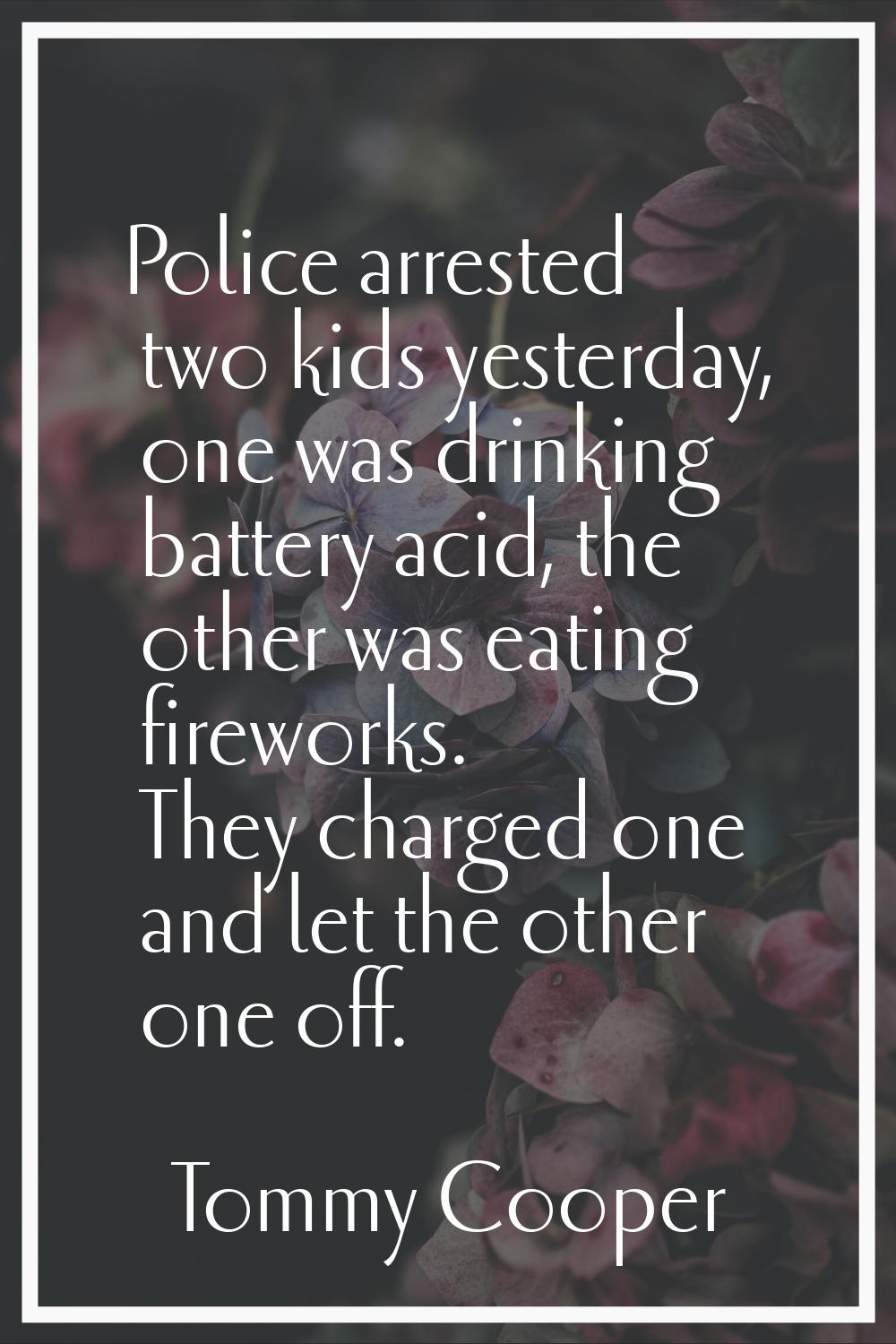 Police arrested two kids yesterday, one was drinking battery acid, the other was eating fireworks. 