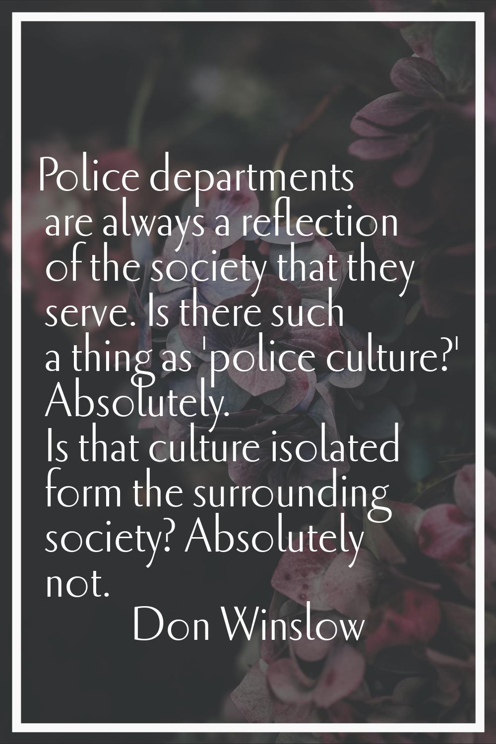 Police departments are always a reflection of the society that they serve. Is there such a thing as
