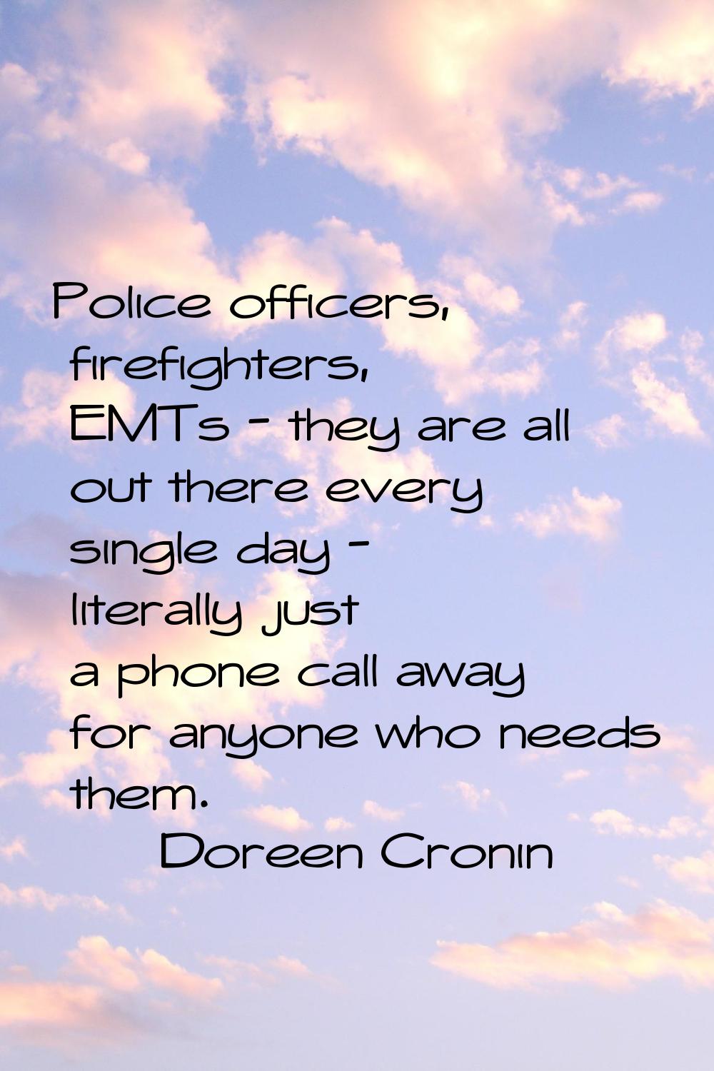 Police officers, firefighters, EMTs - they are all out there every single day - literally just a ph