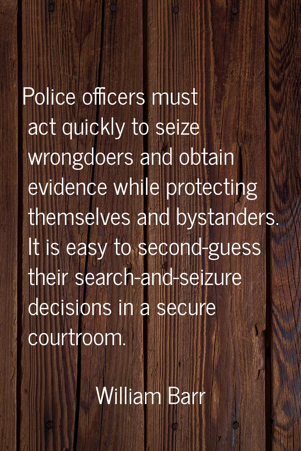 Police officers must act quickly to seize wrongdoers and obtain evidence while protecting themselve