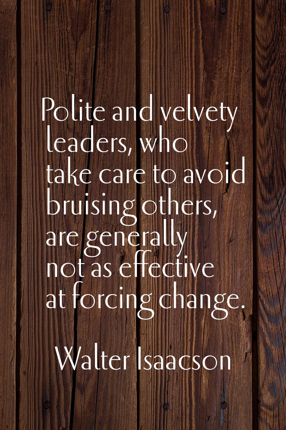 Polite and velvety leaders, who take care to avoid bruising others, are generally not as effective 