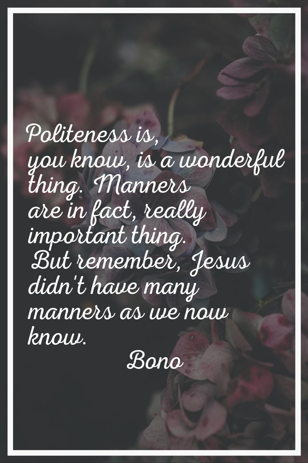 Politeness is, you know, is a wonderful thing. Manners are in fact, really important thing. But rem