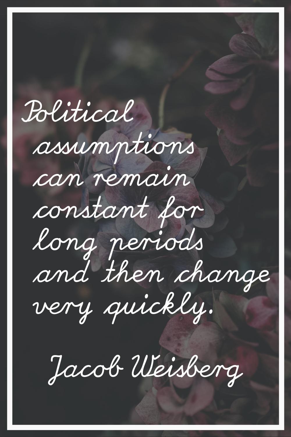 Political assumptions can remain constant for long periods and then change very quickly.