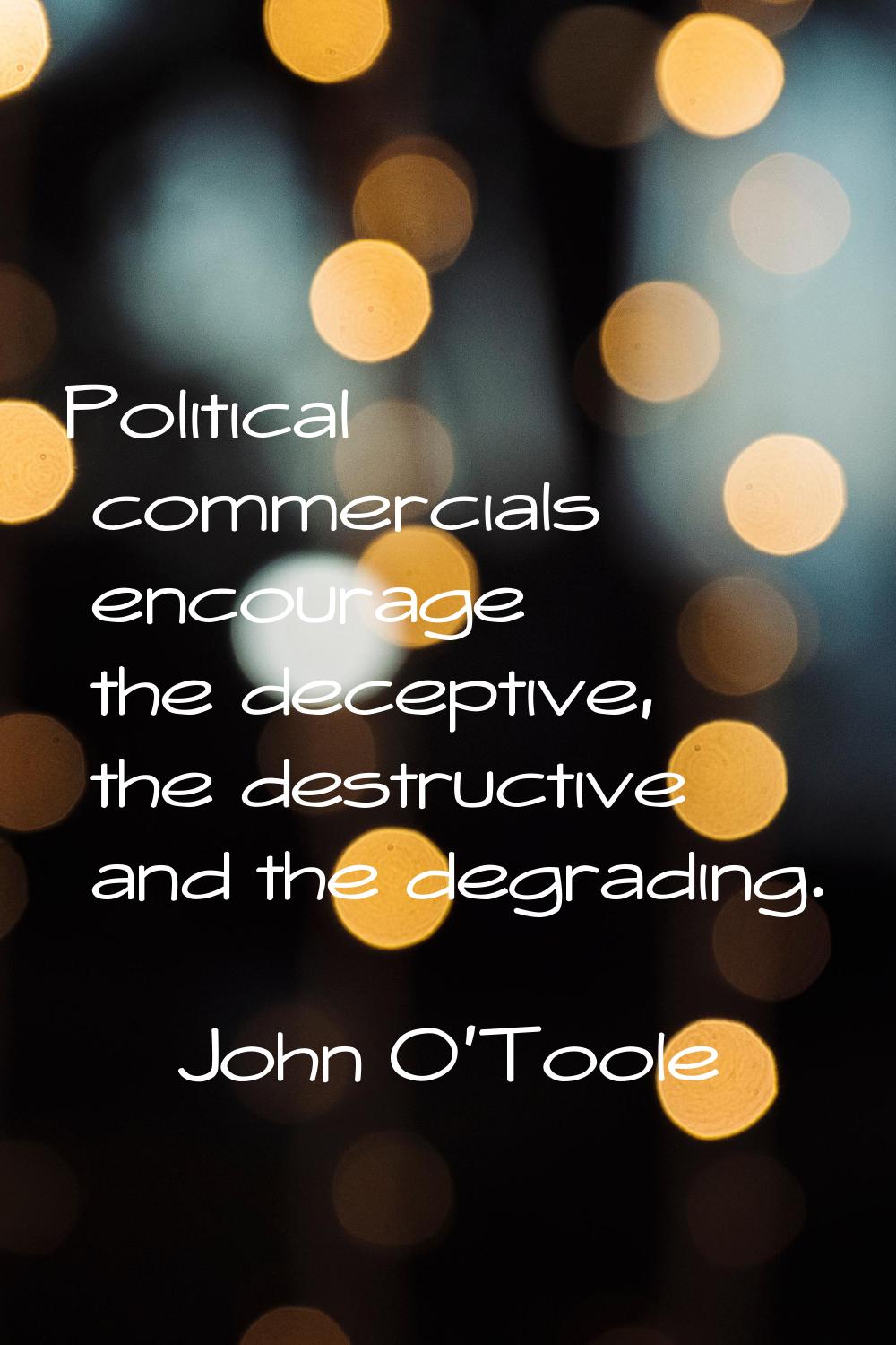 Political commercials encourage the deceptive, the destructive and the degrading.