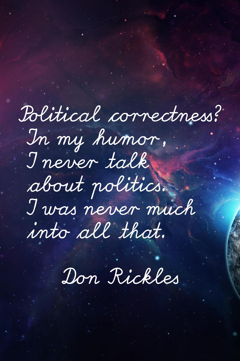 Political correctness? In my humor, I never talk about politics. I was never much into all that.