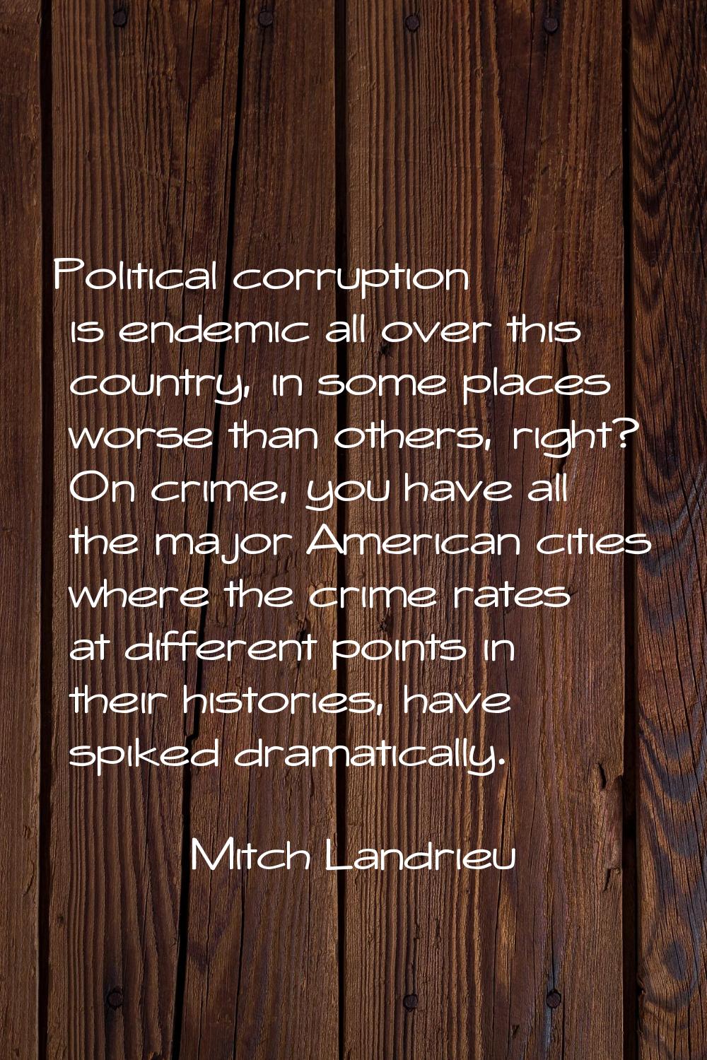 Political corruption is endemic all over this country, in some places worse than others, right? On 