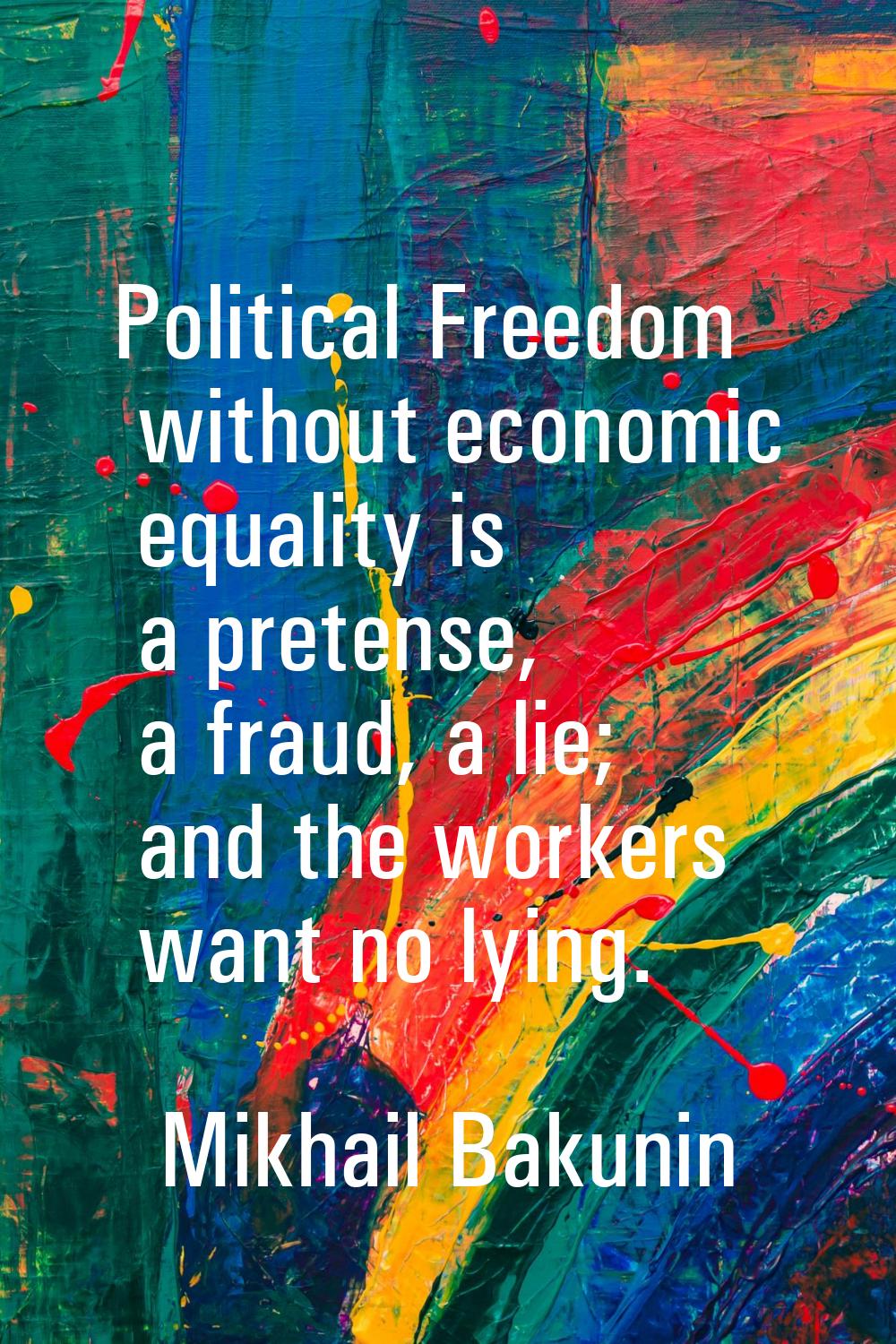 Political Freedom without economic equality is a pretense, a fraud, a lie; and the workers want no 