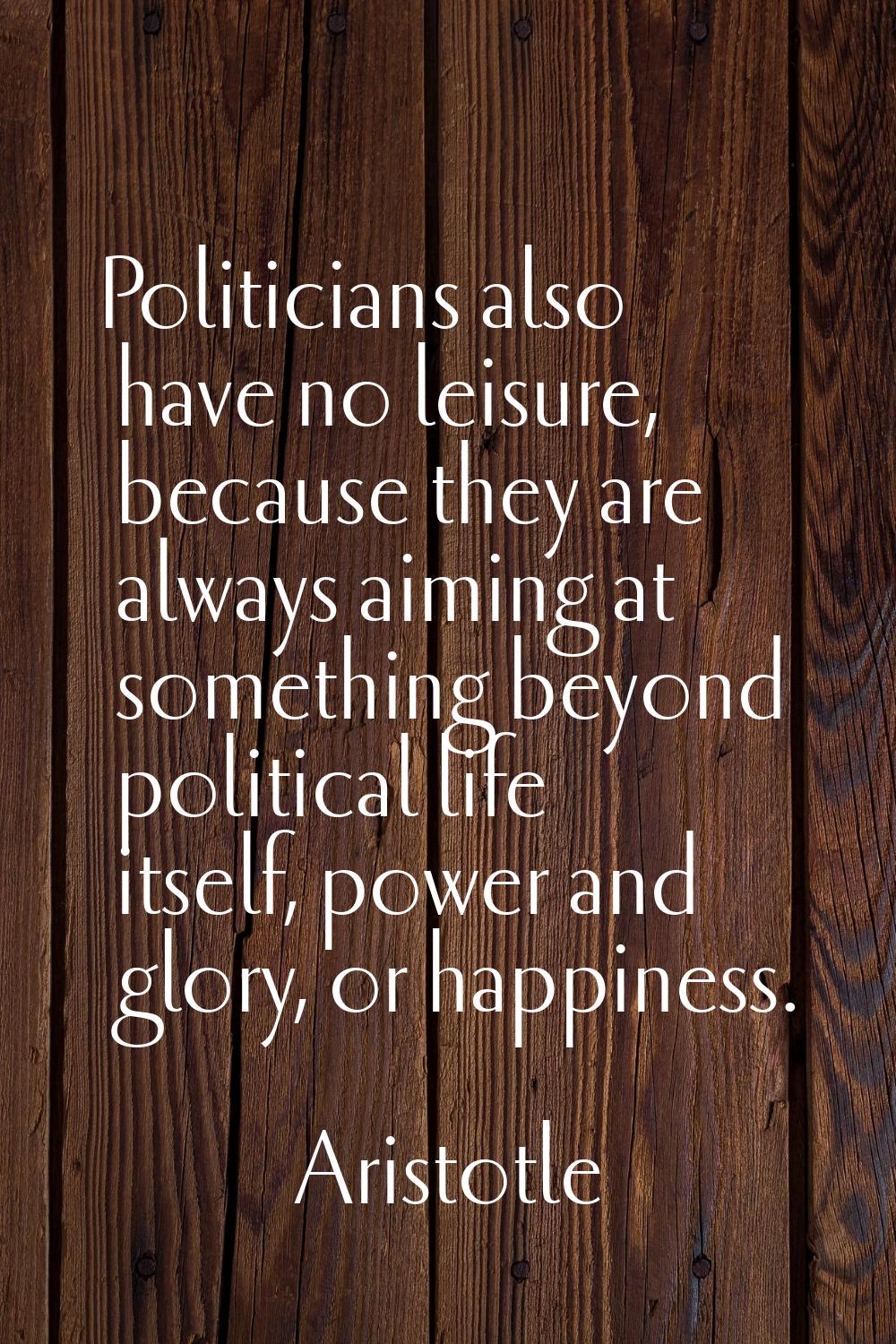 Politicians also have no leisure, because they are always aiming at something beyond political life