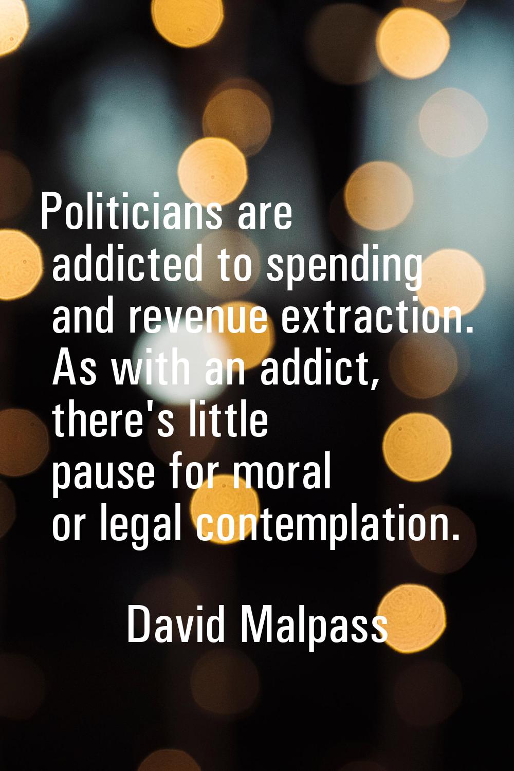 Politicians are addicted to spending and revenue extraction. As with an addict, there's little paus