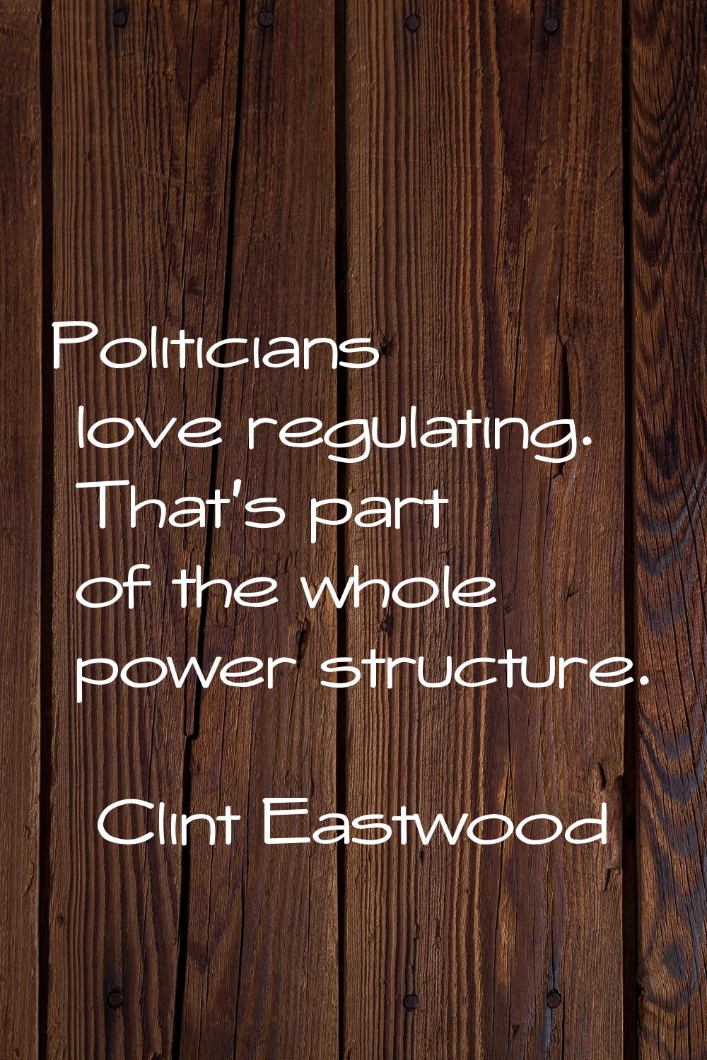 Politicians love regulating. That's part of the whole power structure.