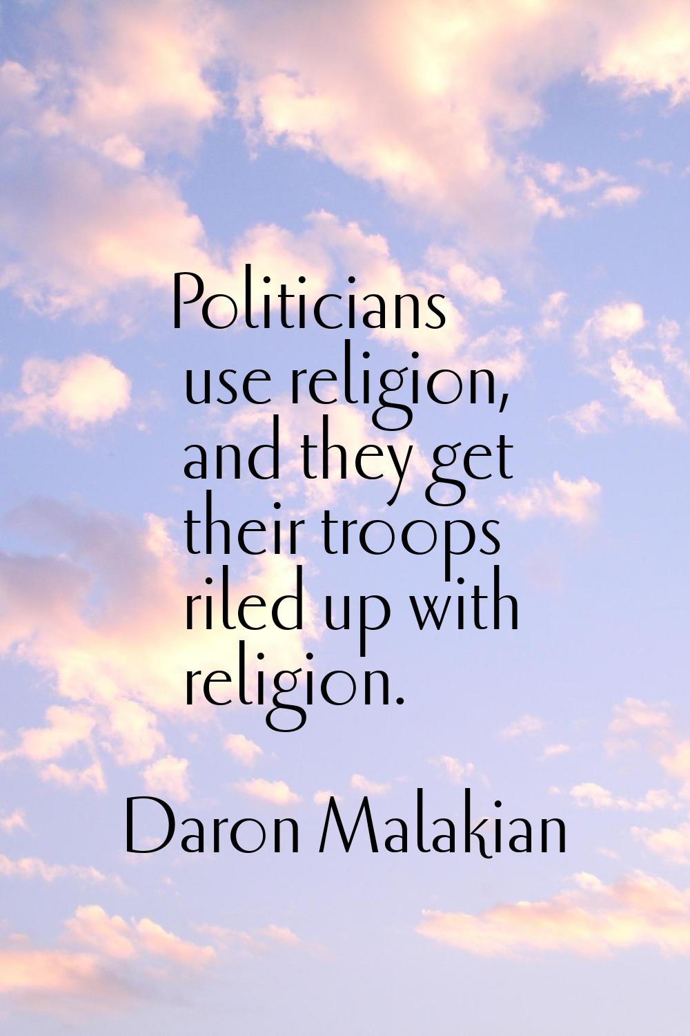 Politicians use religion, and they get their troops riled up with religion.