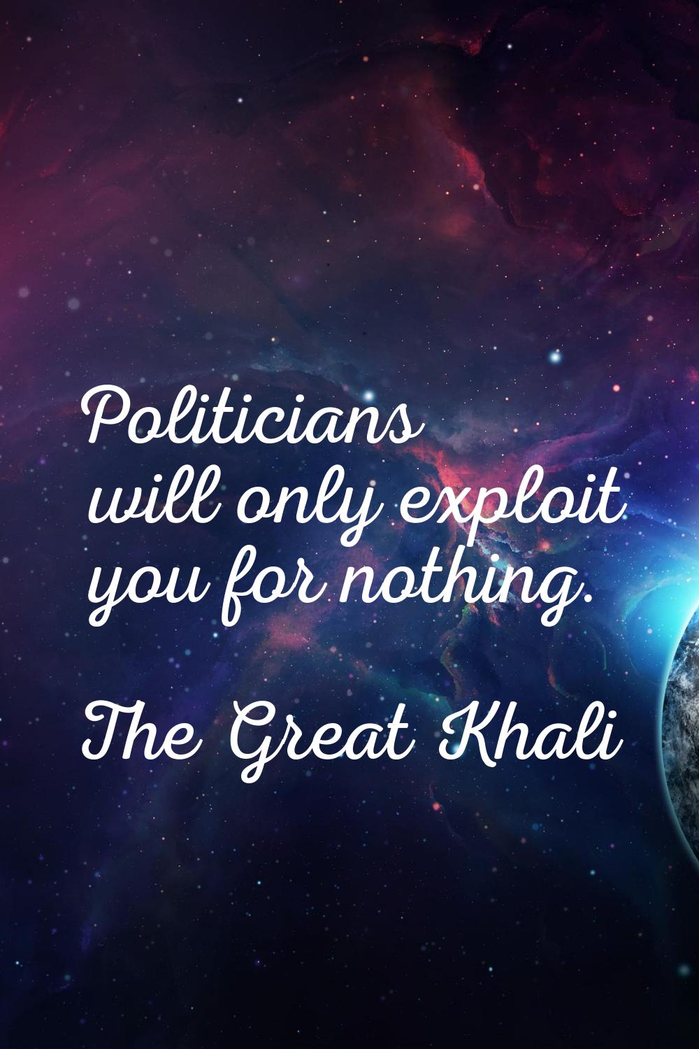 Politicians will only exploit you for nothing.