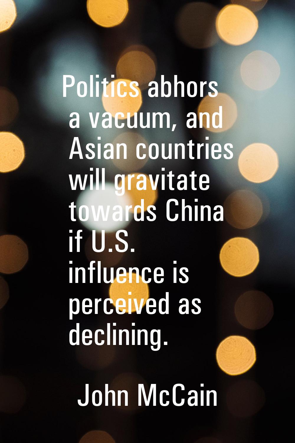 Politics abhors a vacuum, and Asian countries will gravitate towards China if U.S. influence is per