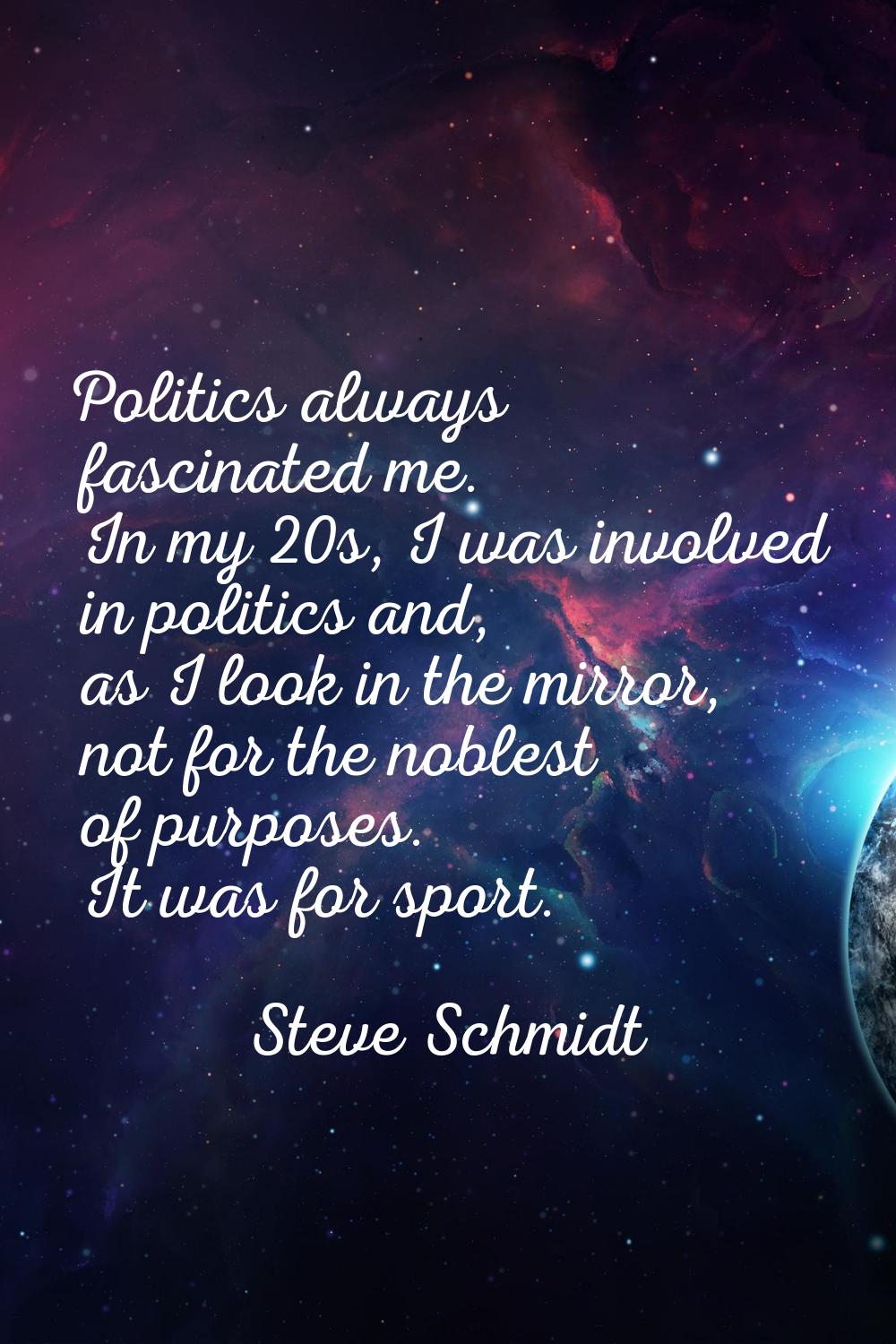 Politics always fascinated me. In my 20s, I was involved in politics and, as I look in the mirror, 