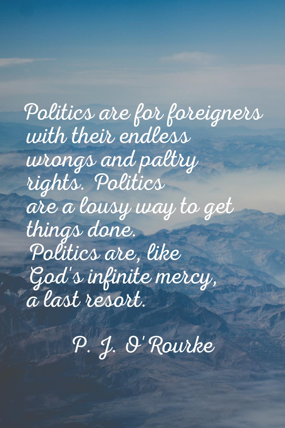 Politics are for foreigners with their endless wrongs and paltry rights. Politics are a lousy way t