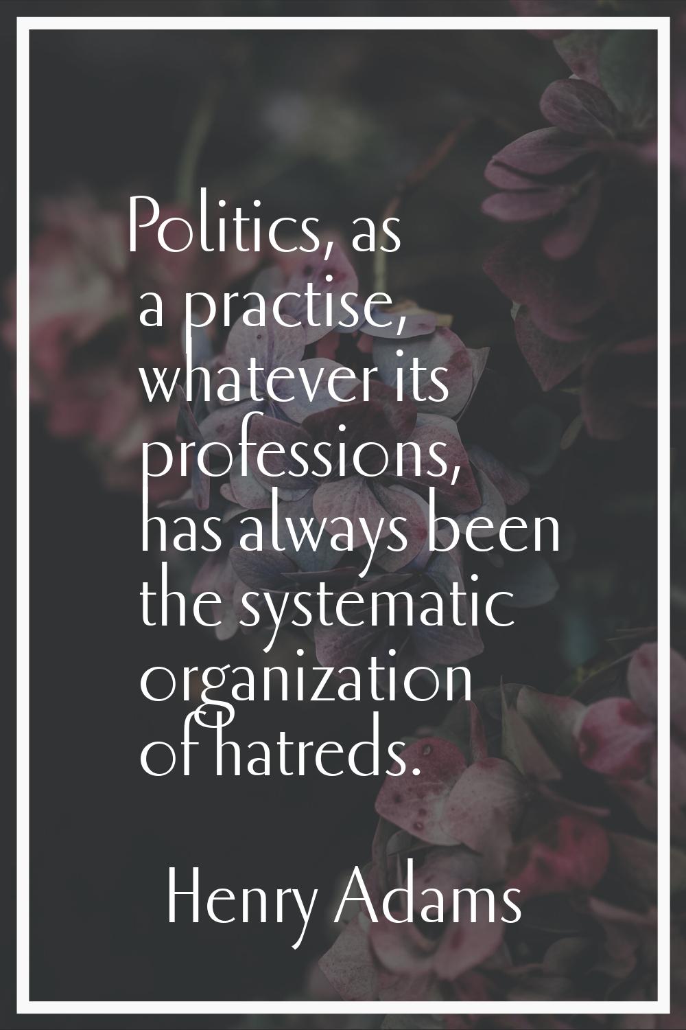 Politics, as a practise, whatever its professions, has always been the systematic organization of h
