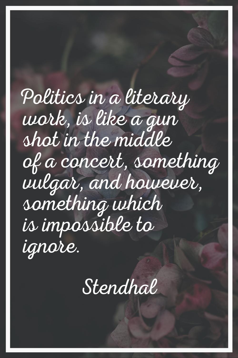 Politics in a literary work, is like a gun shot in the middle of a concert, something vulgar, and h