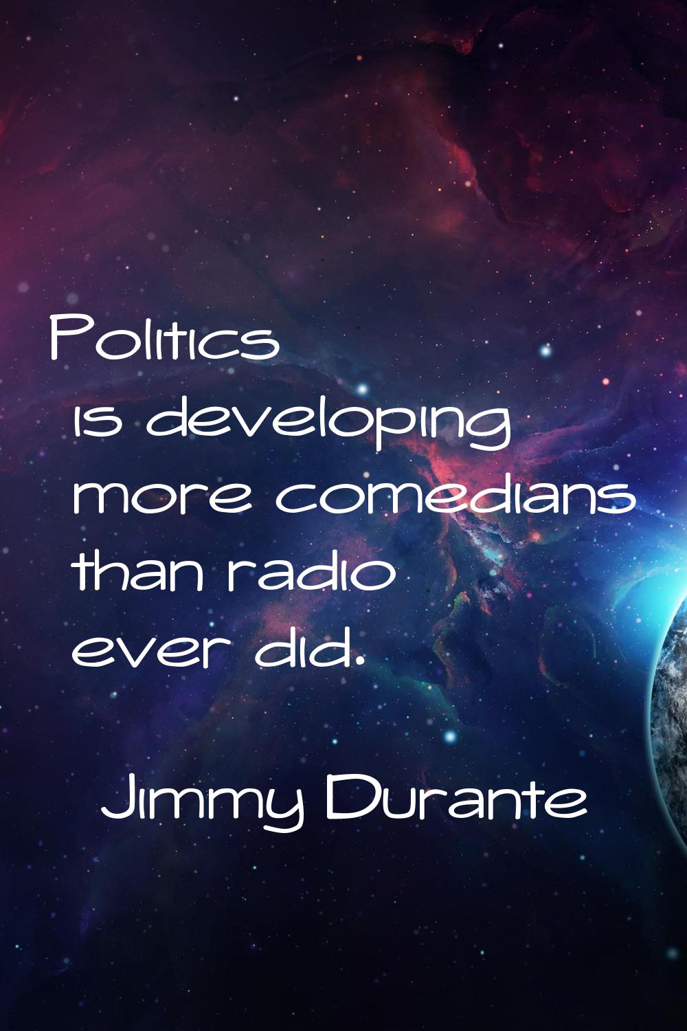 Politics is developing more comedians than radio ever did.
