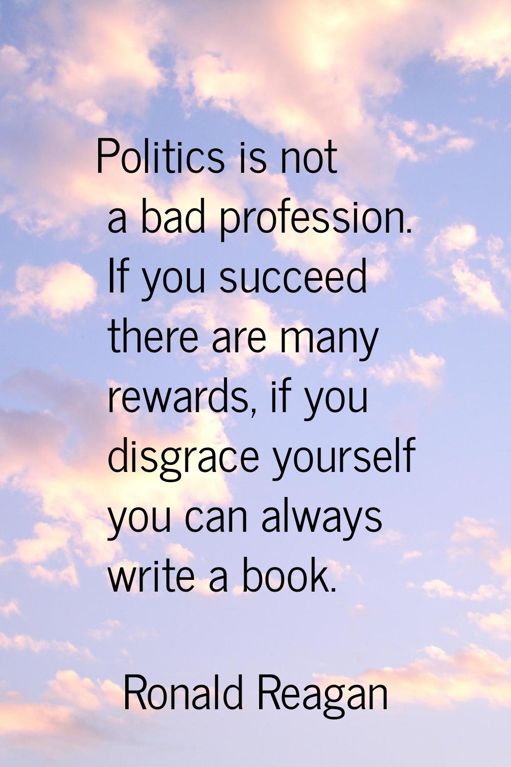 Politics is not a bad profession. If you succeed there are many rewards, if you disgrace yourself y