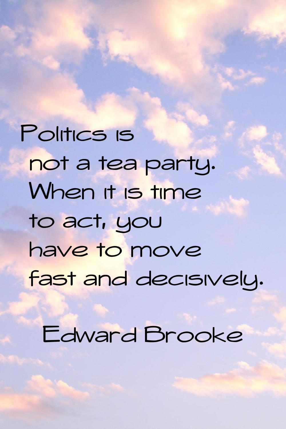Politics is not a tea party. When it is time to act, you have to move fast and decisively.