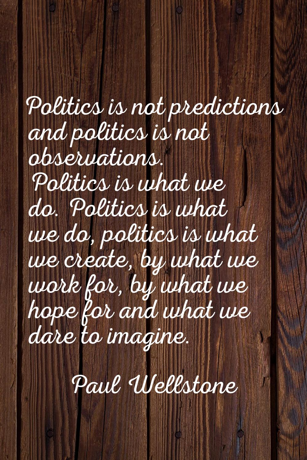 Politics is not predictions and politics is not observations. Politics is what we do. Politics is w