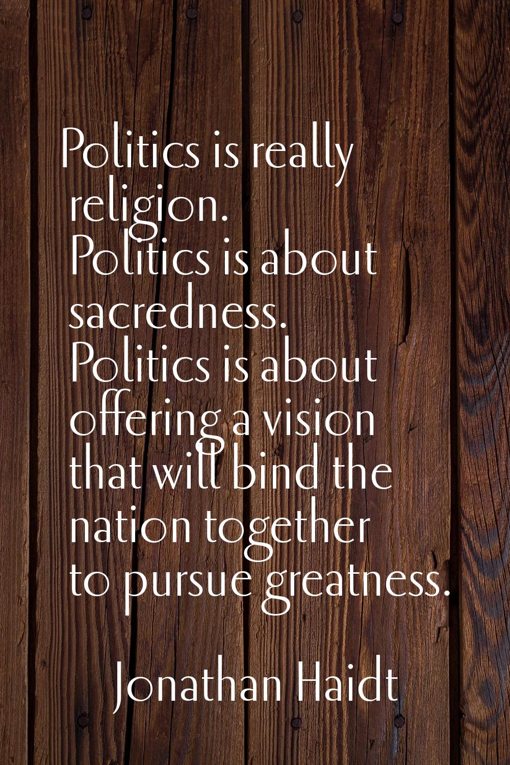 Politics is really religion. Politics is about sacredness. Politics is about offering a vision that
