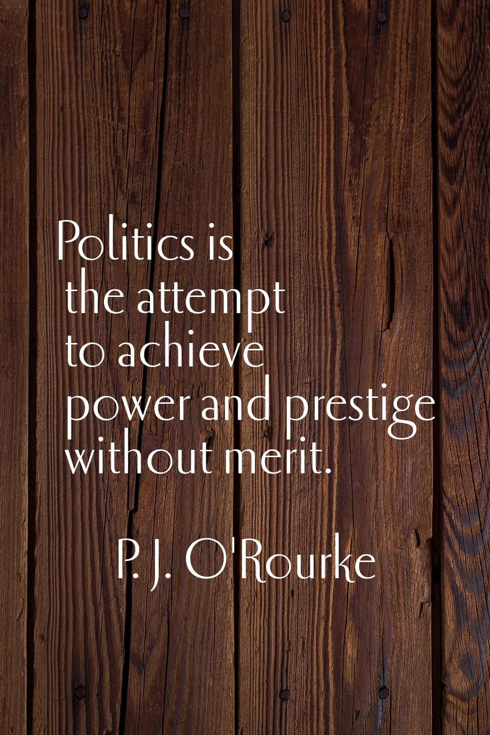 Politics is the attempt to achieve power and prestige without merit.