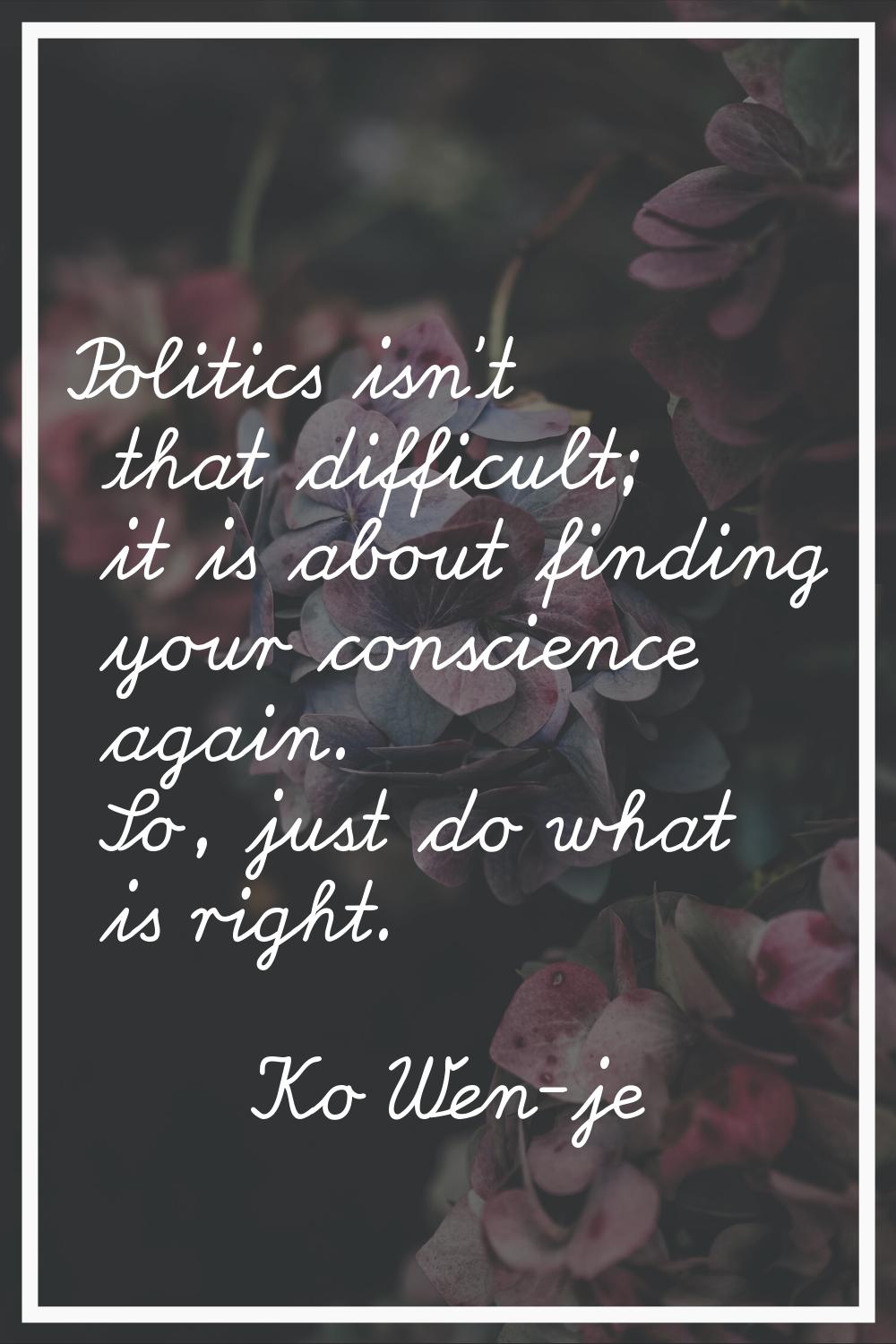 Politics isn't that difficult; it is about finding your conscience again. So, just do what is right