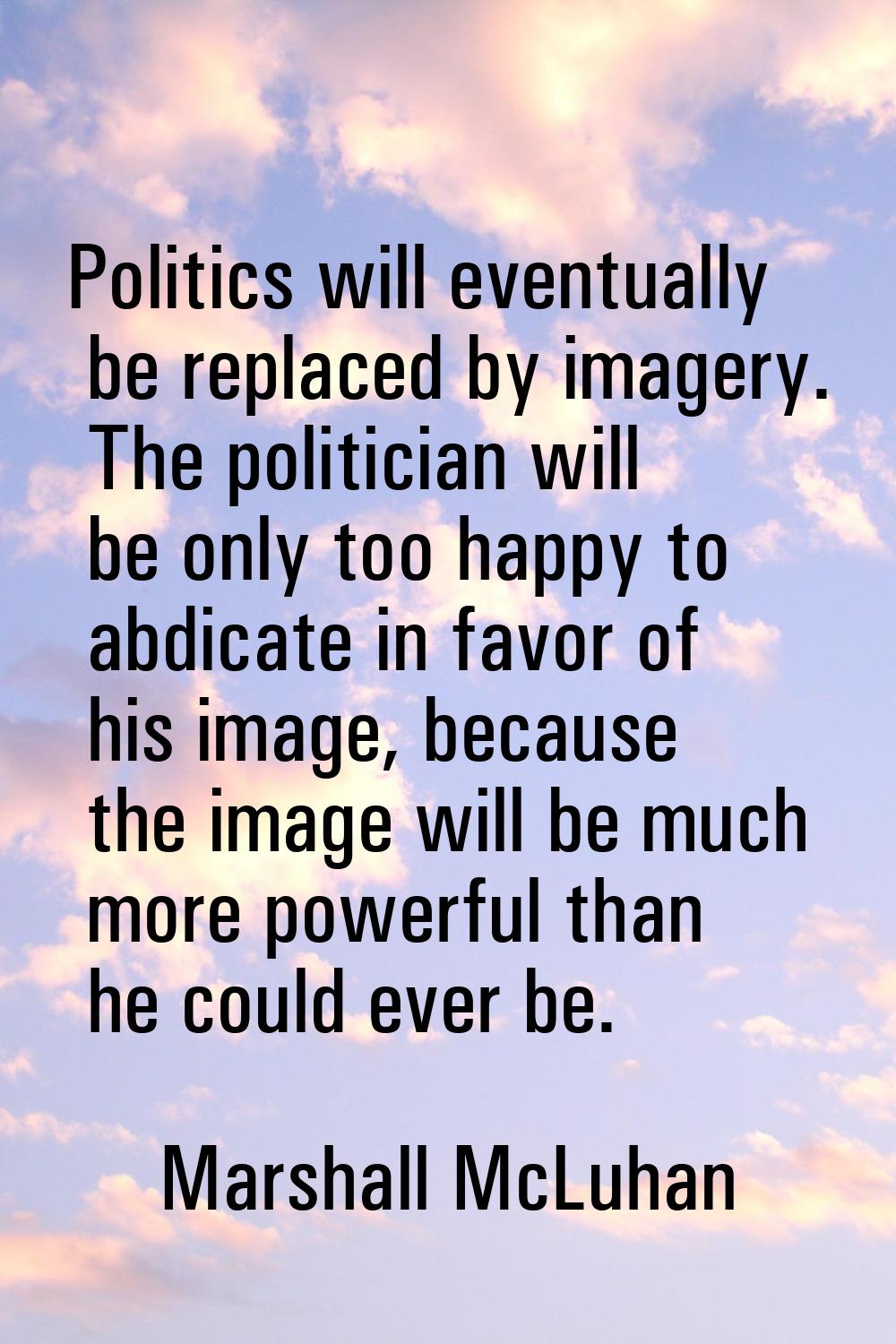 Politics will eventually be replaced by imagery. The politician will be only too happy to abdicate 