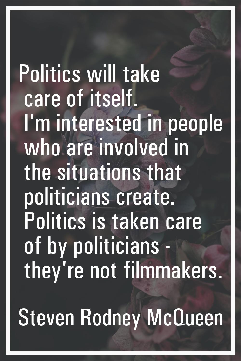 Politics will take care of itself. I'm interested in people who are involved in the situations that