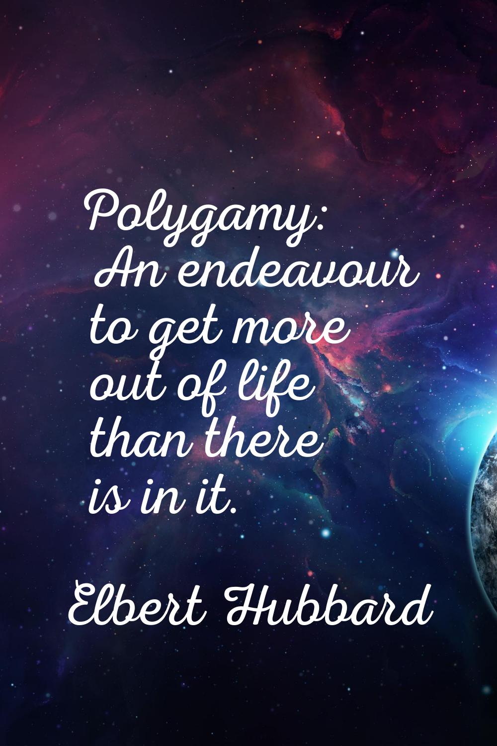 Polygamy: An endeavour to get more out of life than there is in it.
