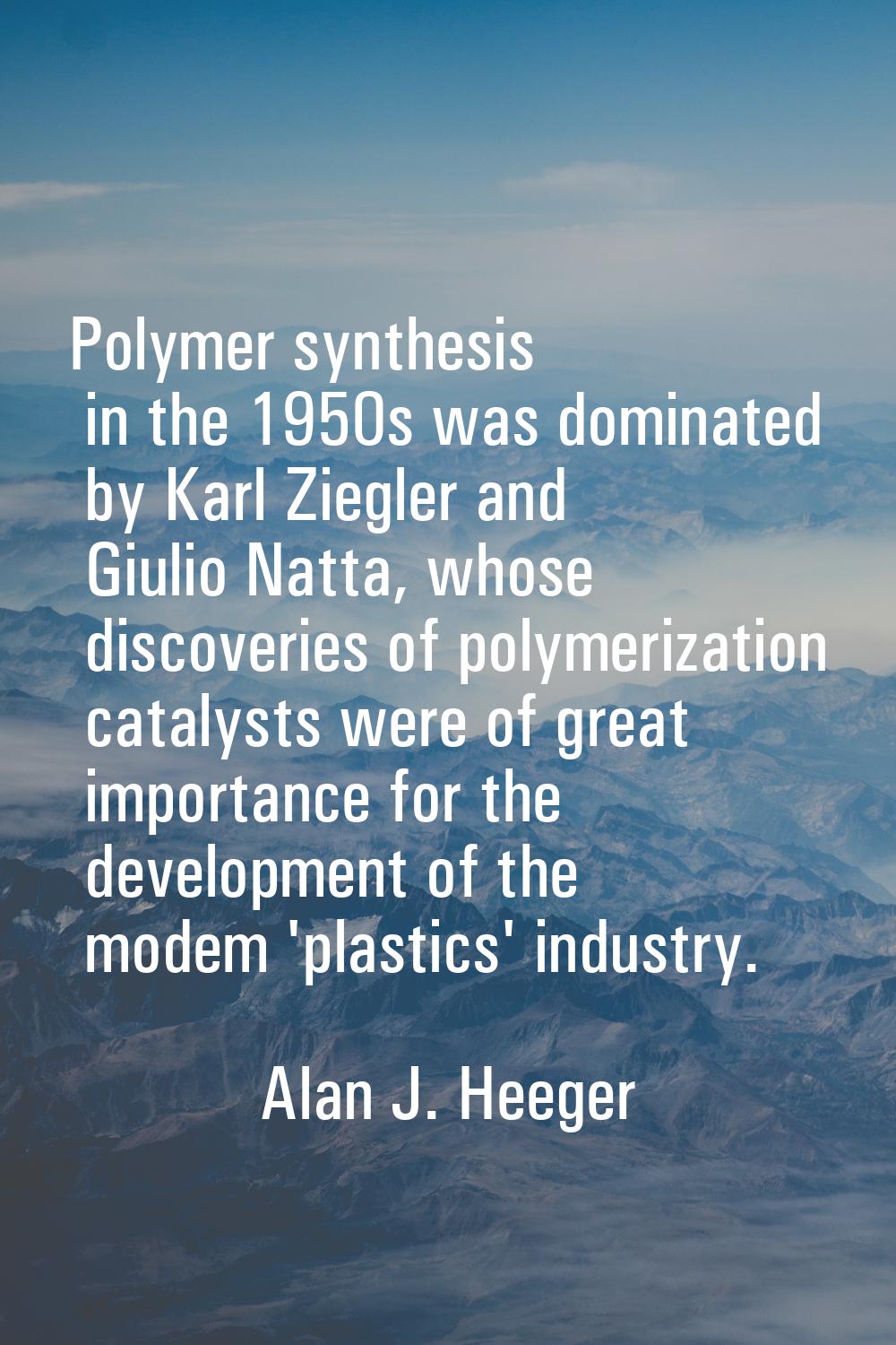 Polymer synthesis in the 1950s was dominated by Karl Ziegler and Giulio Natta, whose discoveries of