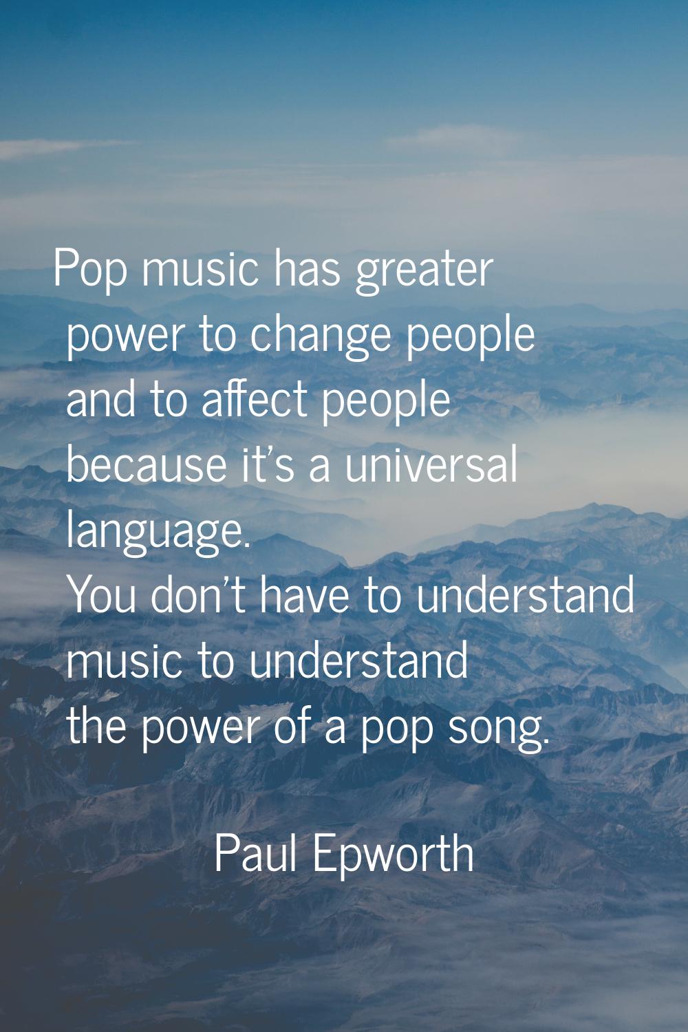 Pop music has greater power to change people and to affect people because it's a universal language