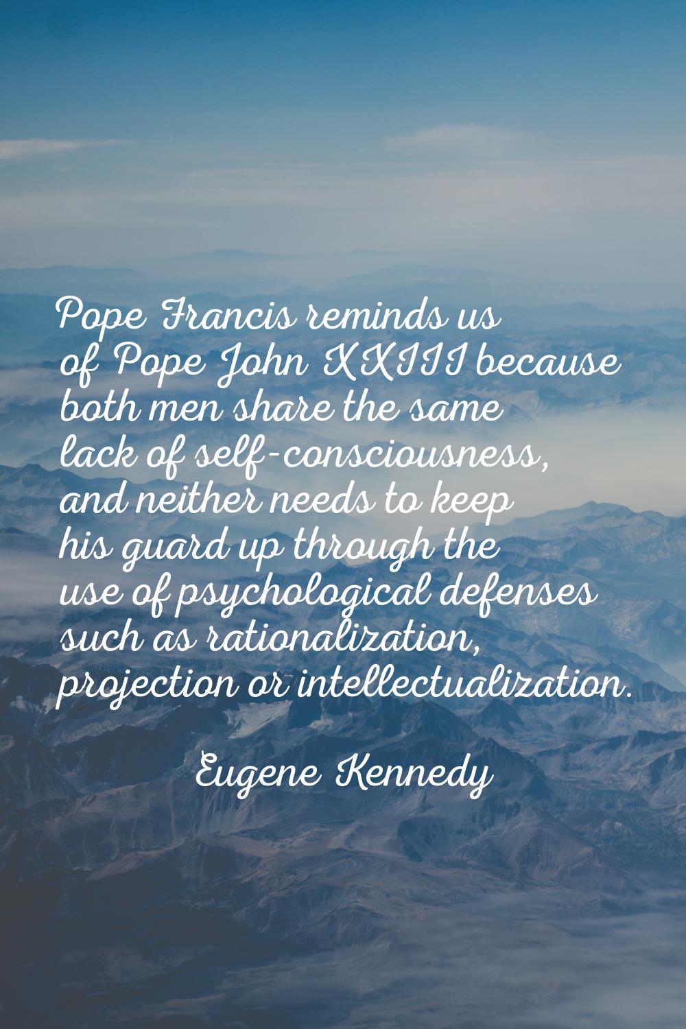 Pope Francis reminds us of Pope John XXIII because both men share the same lack of self-consciousne