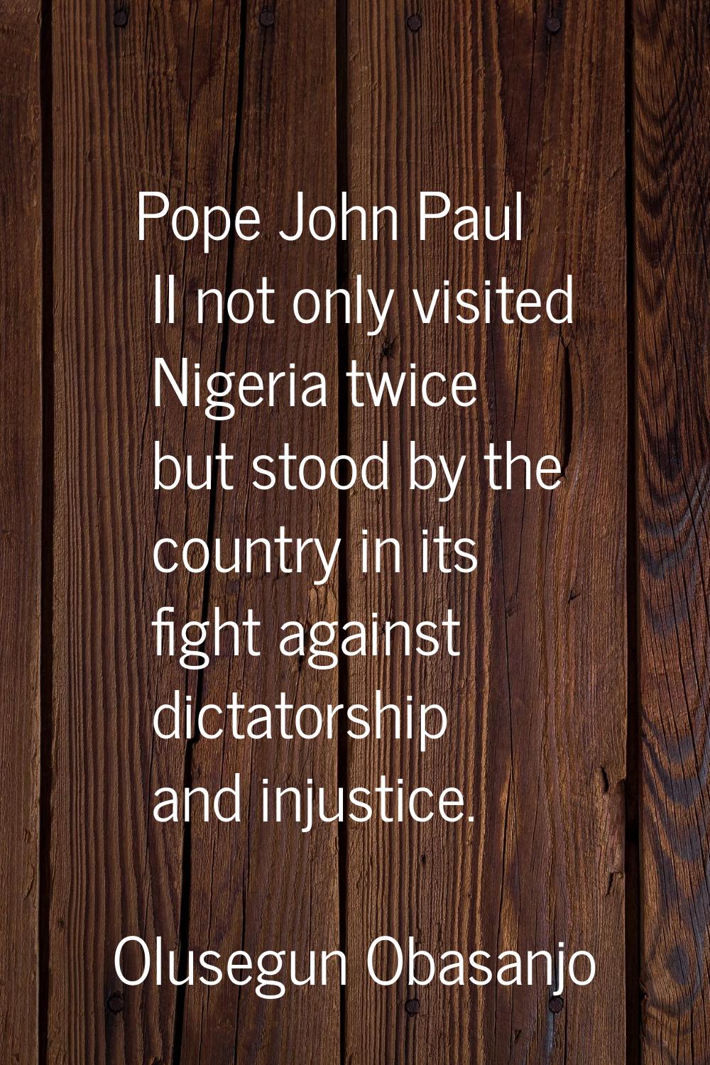 Pope John Paul II not only visited Nigeria twice but stood by the country in its fight against dict