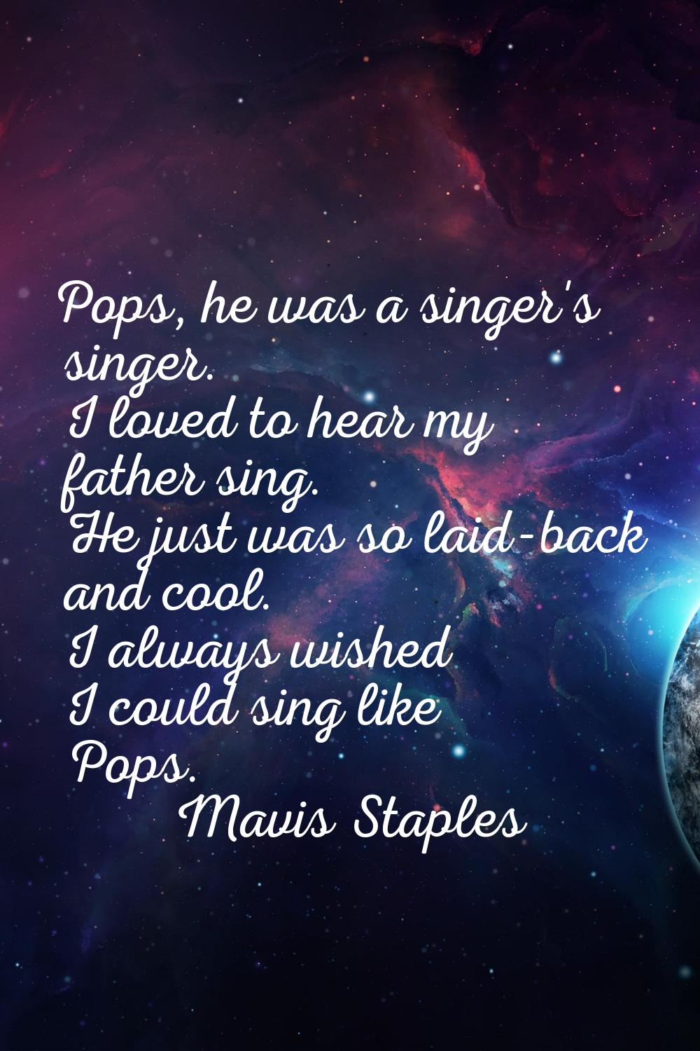 Pops, he was a singer's singer. I loved to hear my father sing. He just was so laid-back and cool. 