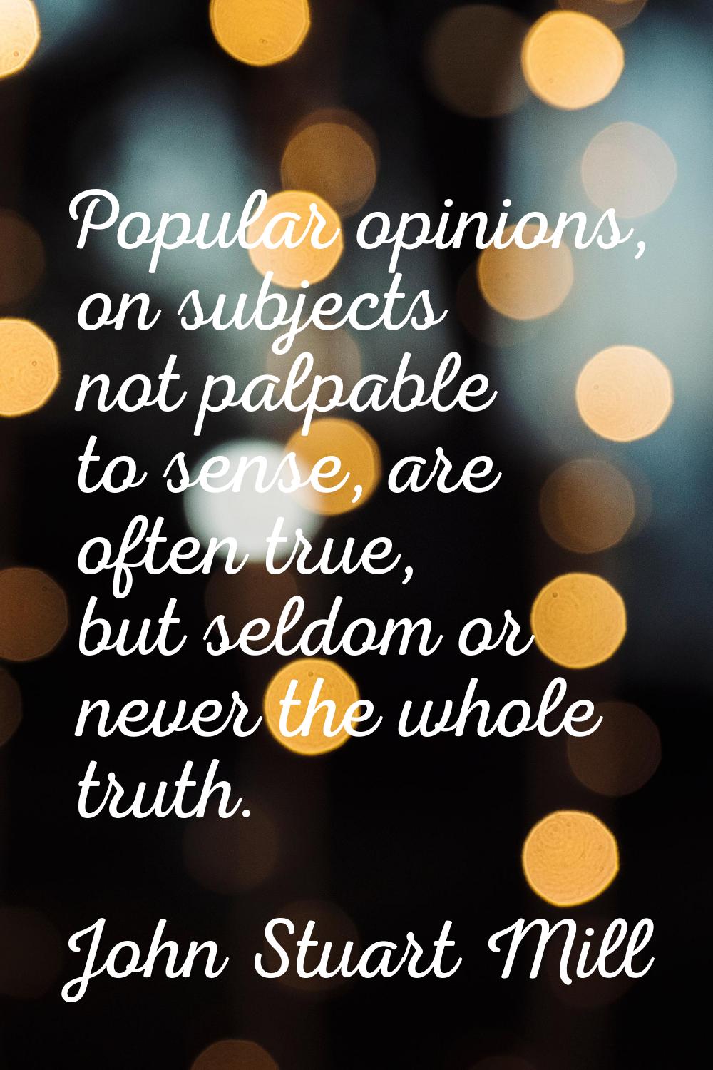 Popular opinions, on subjects not palpable to sense, are often true, but seldom or never the whole 