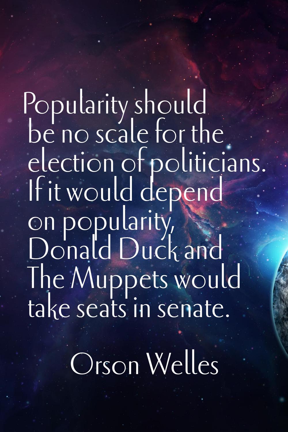 Popularity should be no scale for the election of politicians. If it would depend on popularity, Do