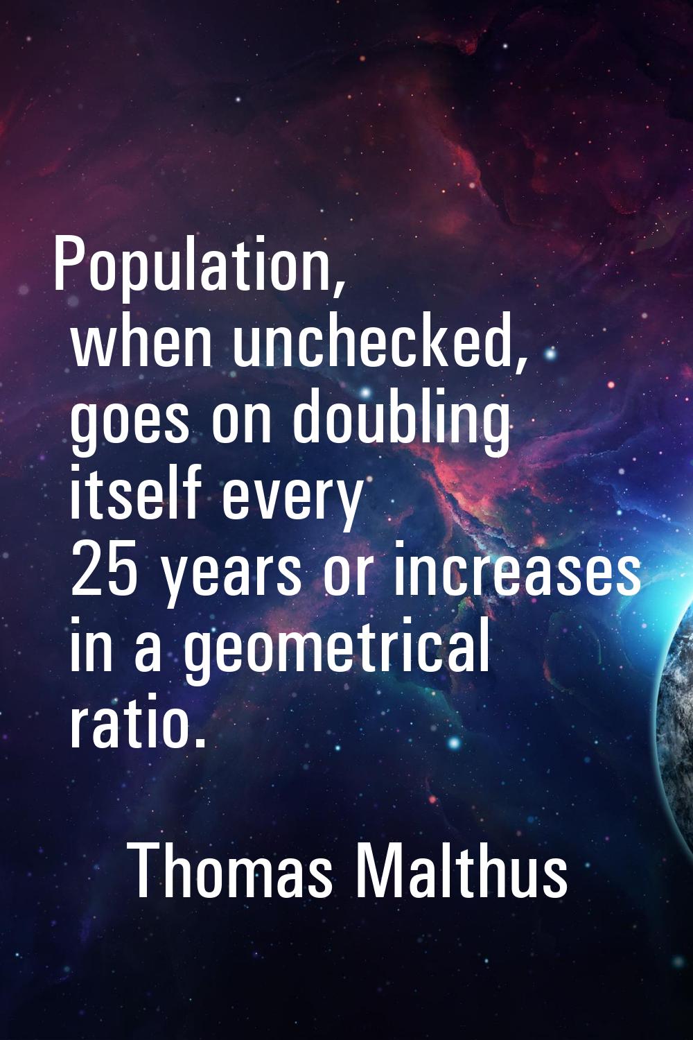 Population, when unchecked, goes on doubling itself every 25 years or increases in a geometrical ra