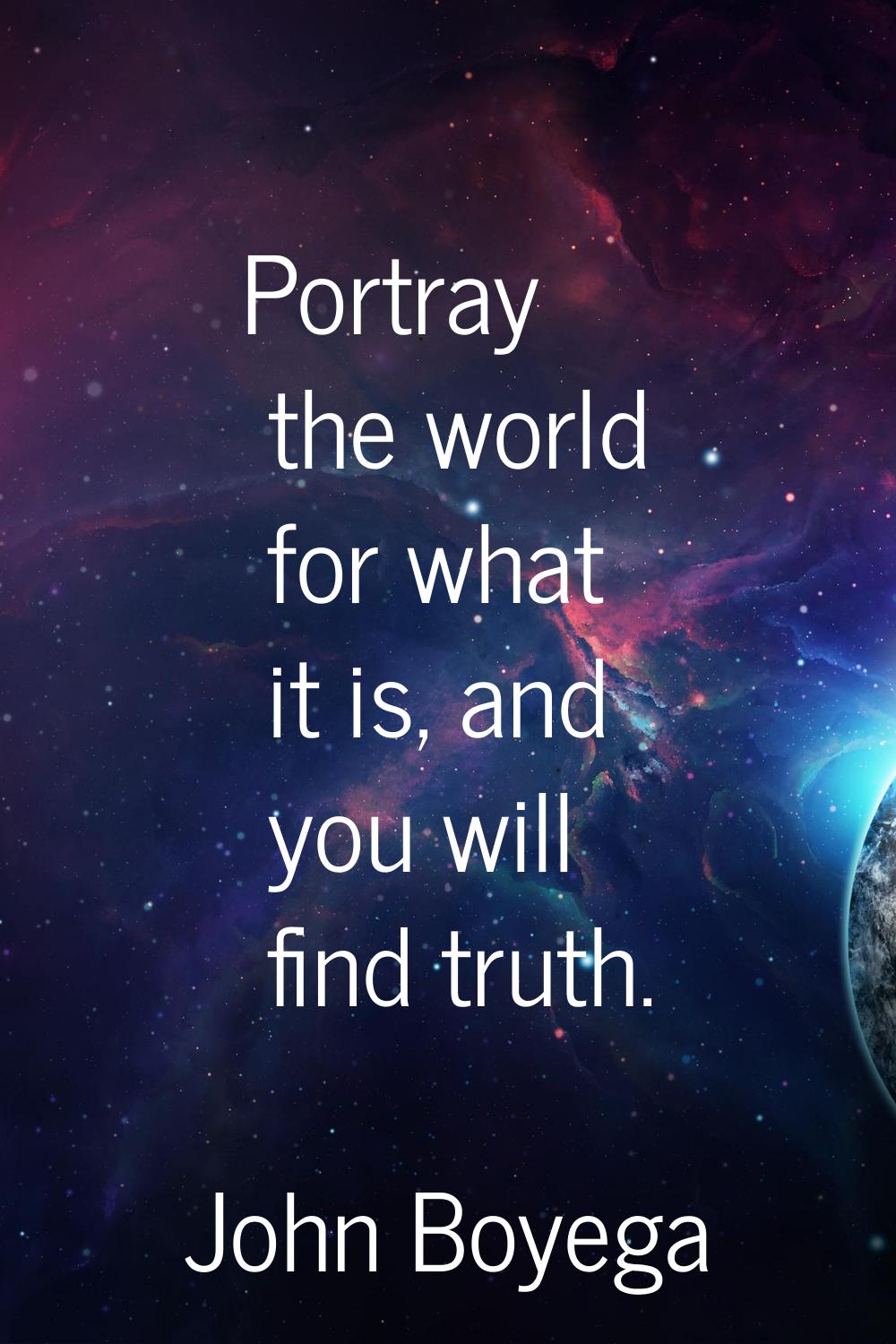 Portray the world for what it is, and you will find truth.