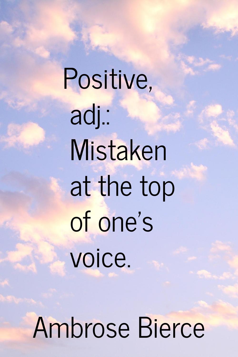 Positive, adj.: Mistaken at the top of one's voice.